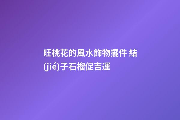 旺桃花的風水飾物擺件 結(jié)子石榴促吉運